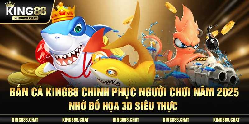 Bắn Cá KING88 chinh phục người chơi năm 2025 nhờ đồ họa 3D siêu thực