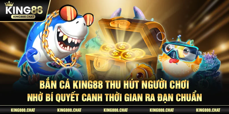 Bắn Cá KING88 thu hút người chơi nhờ bí quyết canh thời gian ra đạn chuẩn