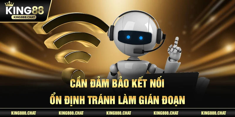Cần đảm bảo kết nối ổn định tránh làm gián đoạn