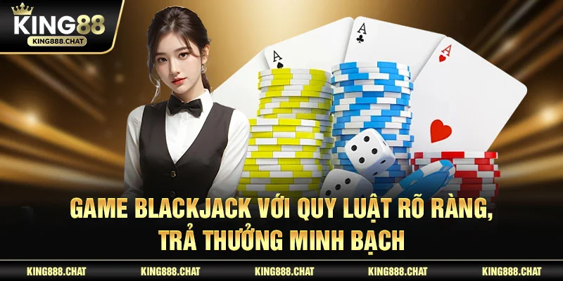 Game Blackjack với quy luật rõ ràng, trả thưởng minh bạch